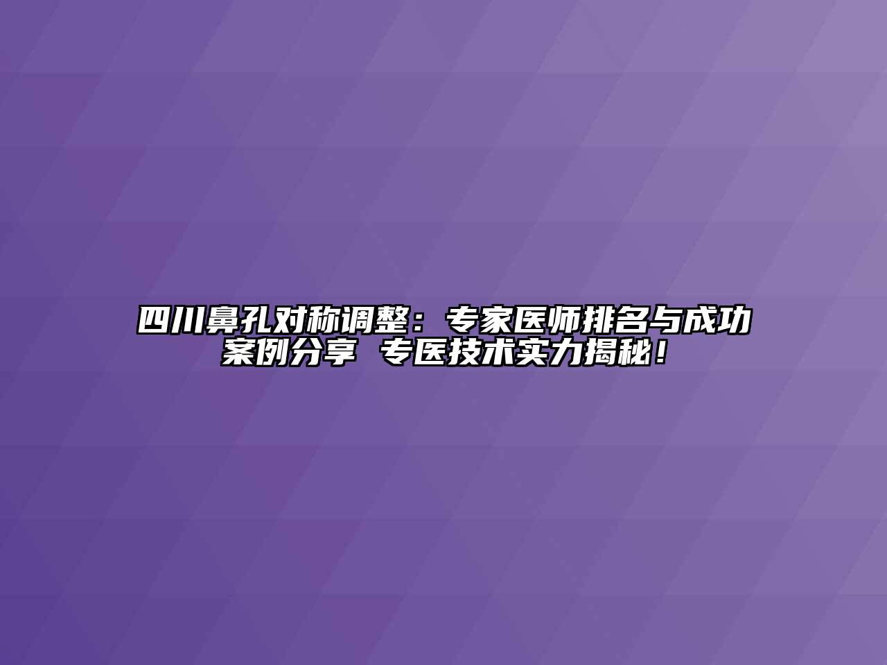 四川鼻孔对称调整：专家医师排名与成功案例分享 专医技术实力揭秘！