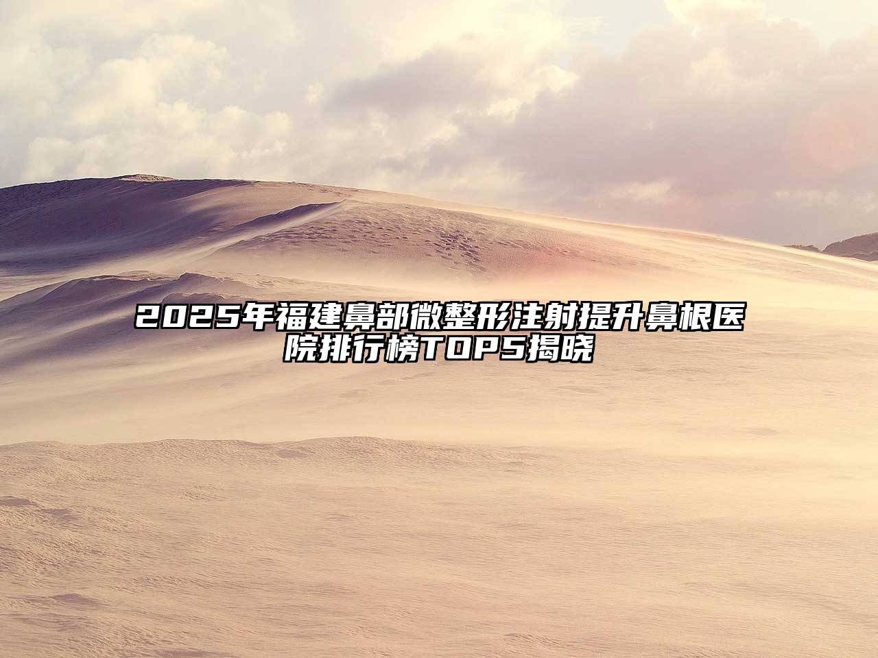 2025年福建鼻部微整形注射提升鼻根医院排行榜TOP5揭晓