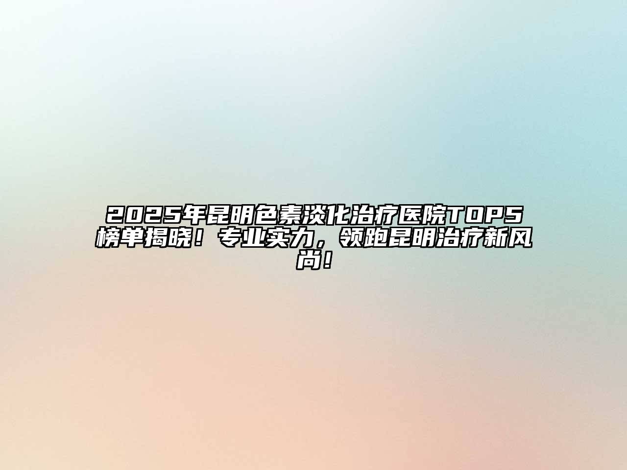 2025年昆明色素淡化治疗医院TOP5榜单揭晓！专业实力，领跑昆明治疗新风尚！