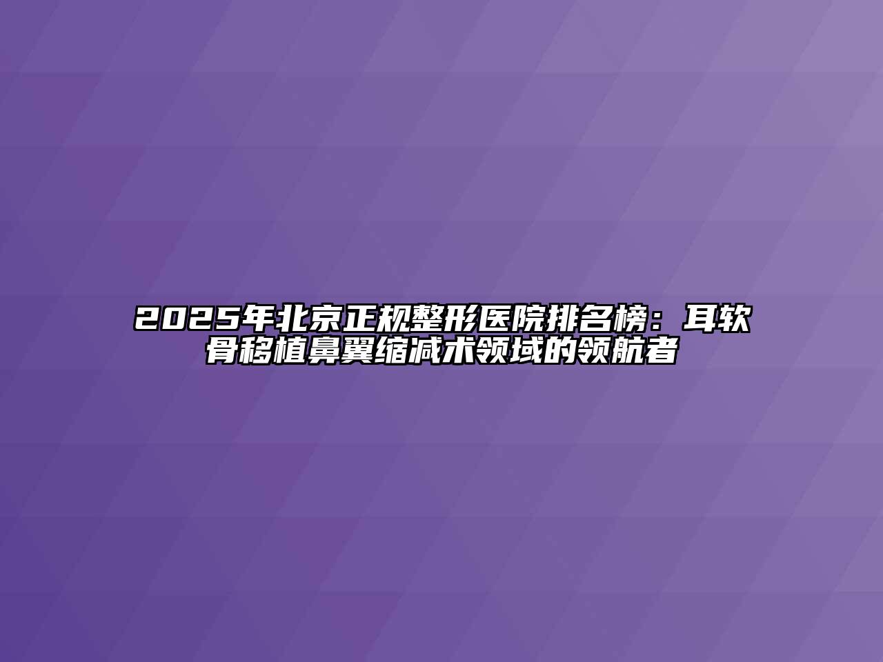 2025年北京正规整形医院排名榜：耳软骨移植鼻翼缩减术领域的领航者