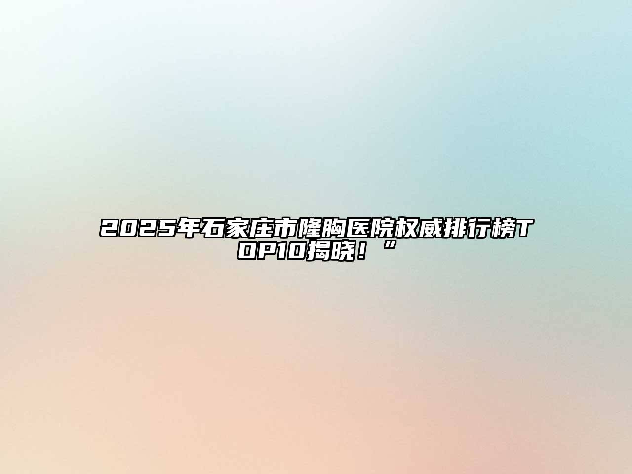 2025年石家庄市隆胸医院权威排行榜TOP10揭晓！”