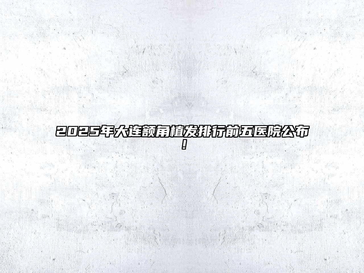 2025年大连额角植发排行前五医院公布！
