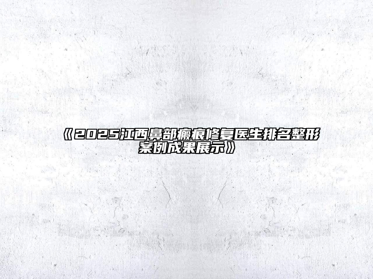 《2025江西鼻部瘢痕修复医生排名整形案例成果展示》