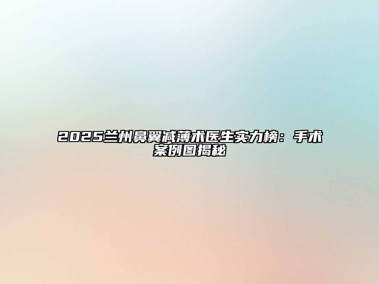 2025兰州鼻翼减薄术医生实力榜：手术案例图揭秘