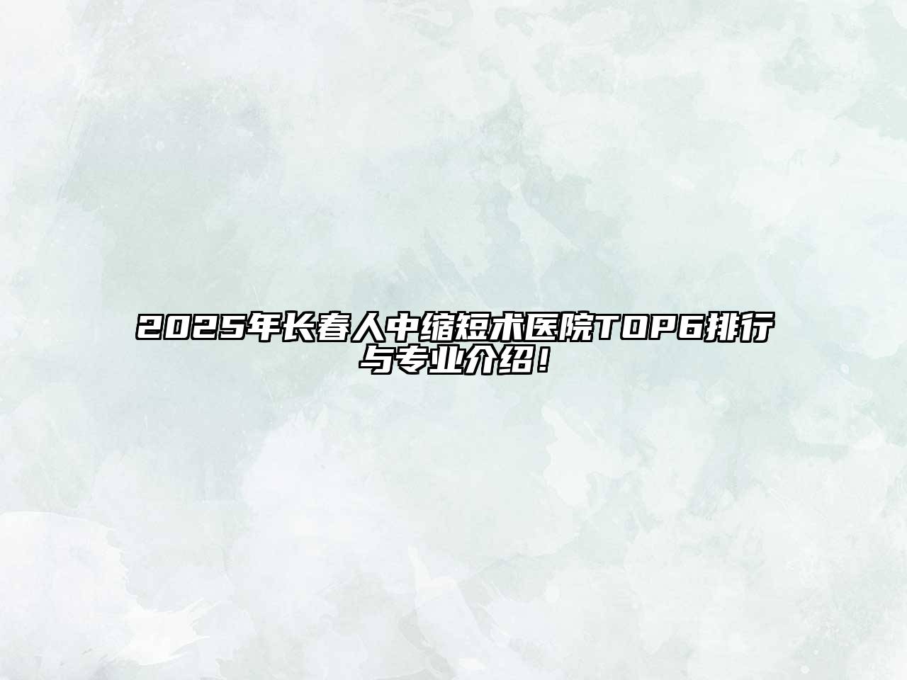 2025年长春人中缩短术医院TOP6排行与专业介绍！