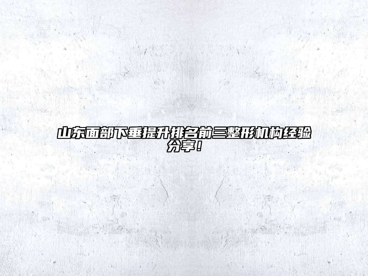 山东面部下垂提升排名前三整形机构经验分享！