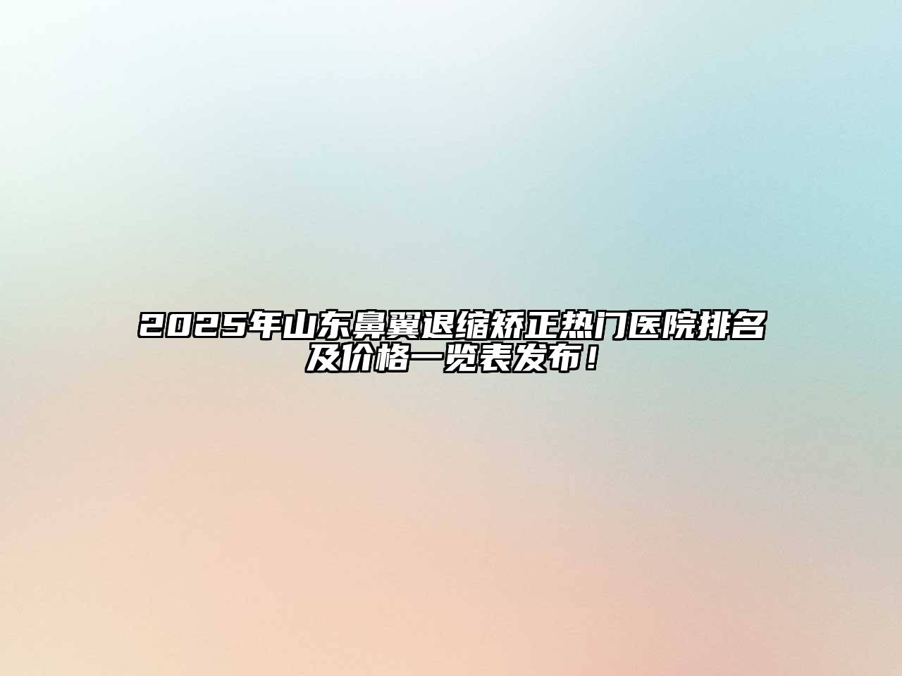 2025年山东鼻翼退缩矫正热门医院排名及价格一览表发布！