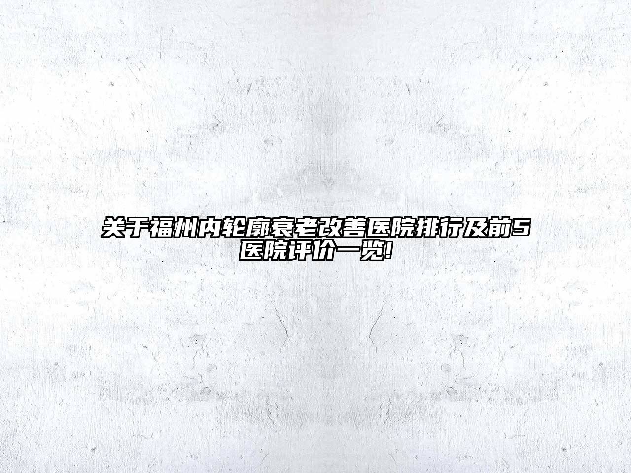 关于福州内轮廓衰老改善医院排行及前5医院评价一览!