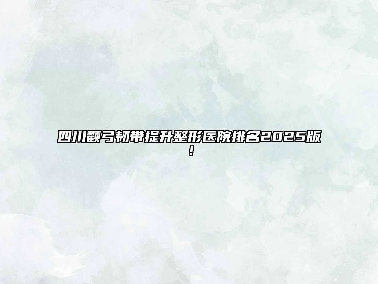四川颧弓韧带提升整形医院排名2025版！