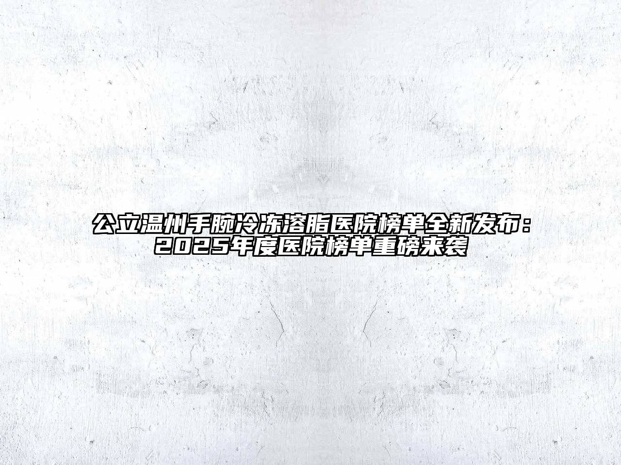 公立温州手腕冷冻溶脂医院榜单全新发布：2025年度医院榜单重磅来袭