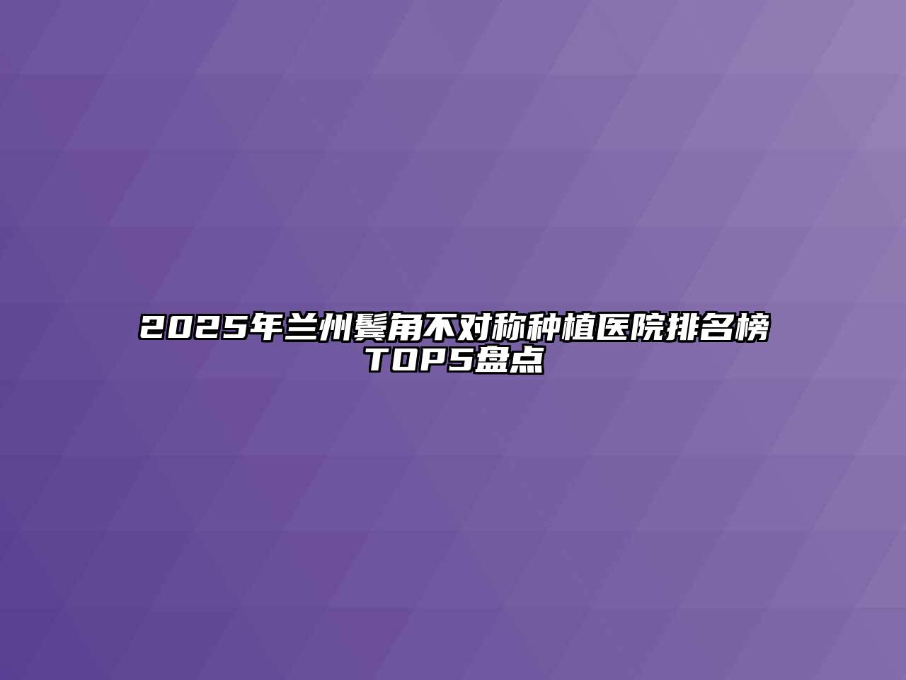 2025年兰州鬓角不对称种植医院排名榜TOP5盘点