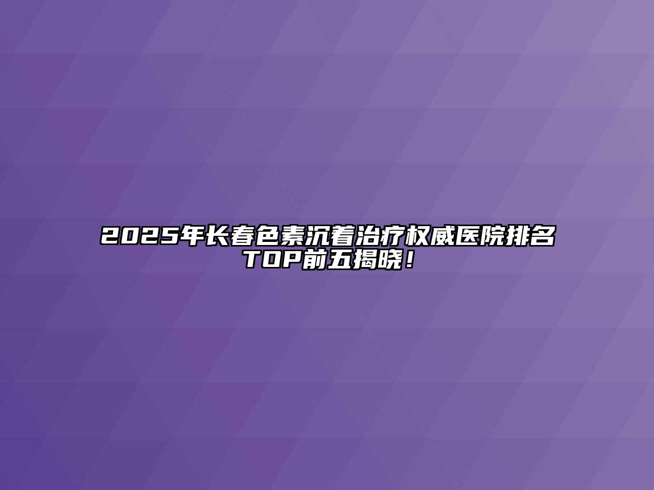 2025年长春色素沉着治疗权威医院排名TOP前五揭晓！