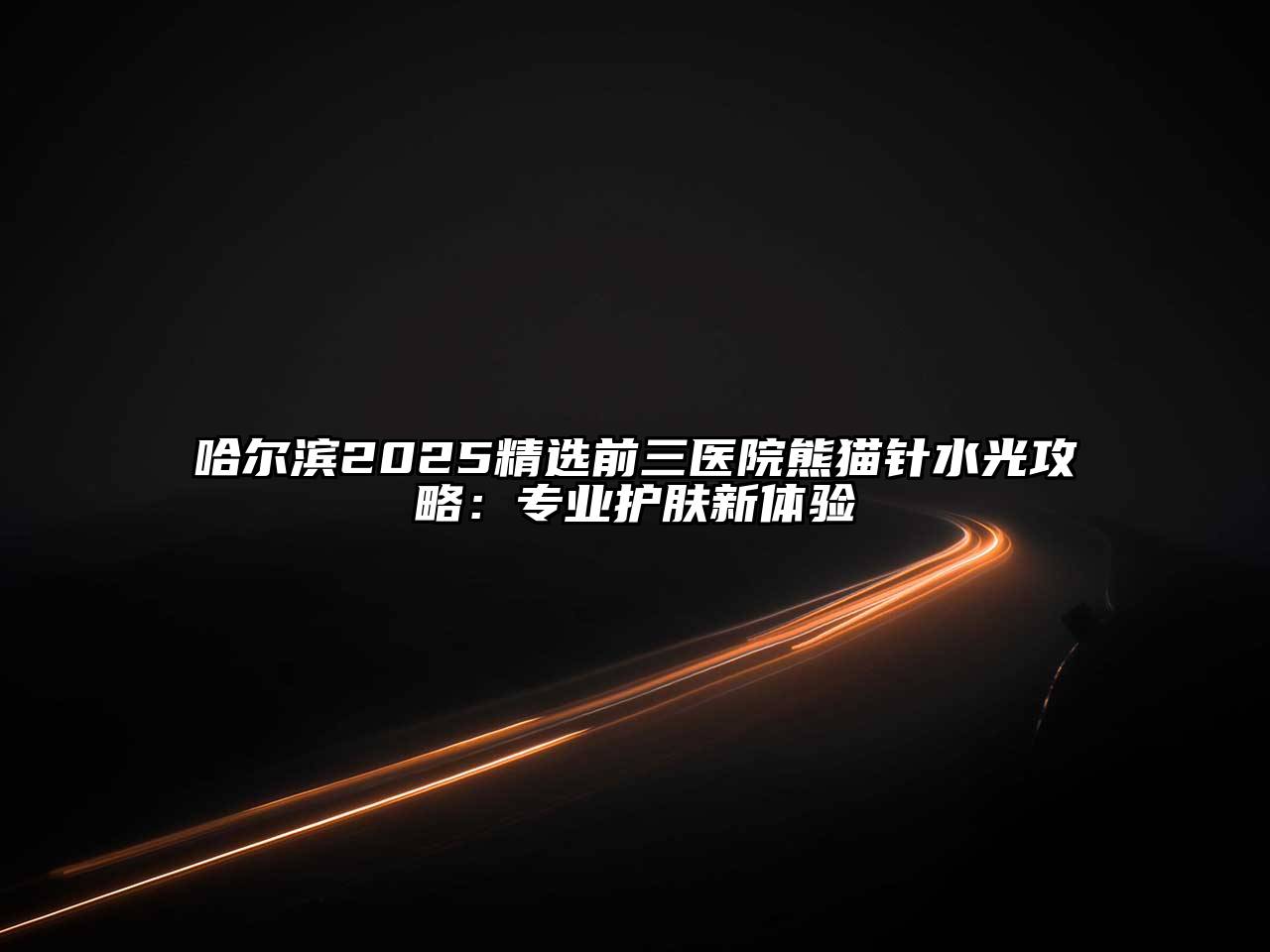 哈尔滨2025精选前三医院熊猫针水光攻略：专业护肤新体验