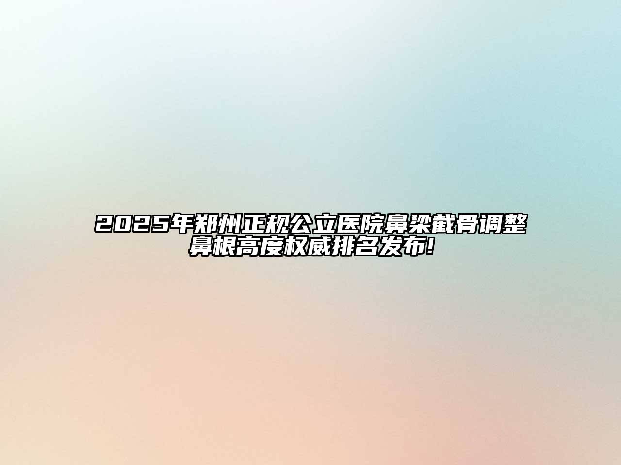 2025年郑州正规公立医院鼻梁截骨调整鼻根高度权威排名发布!