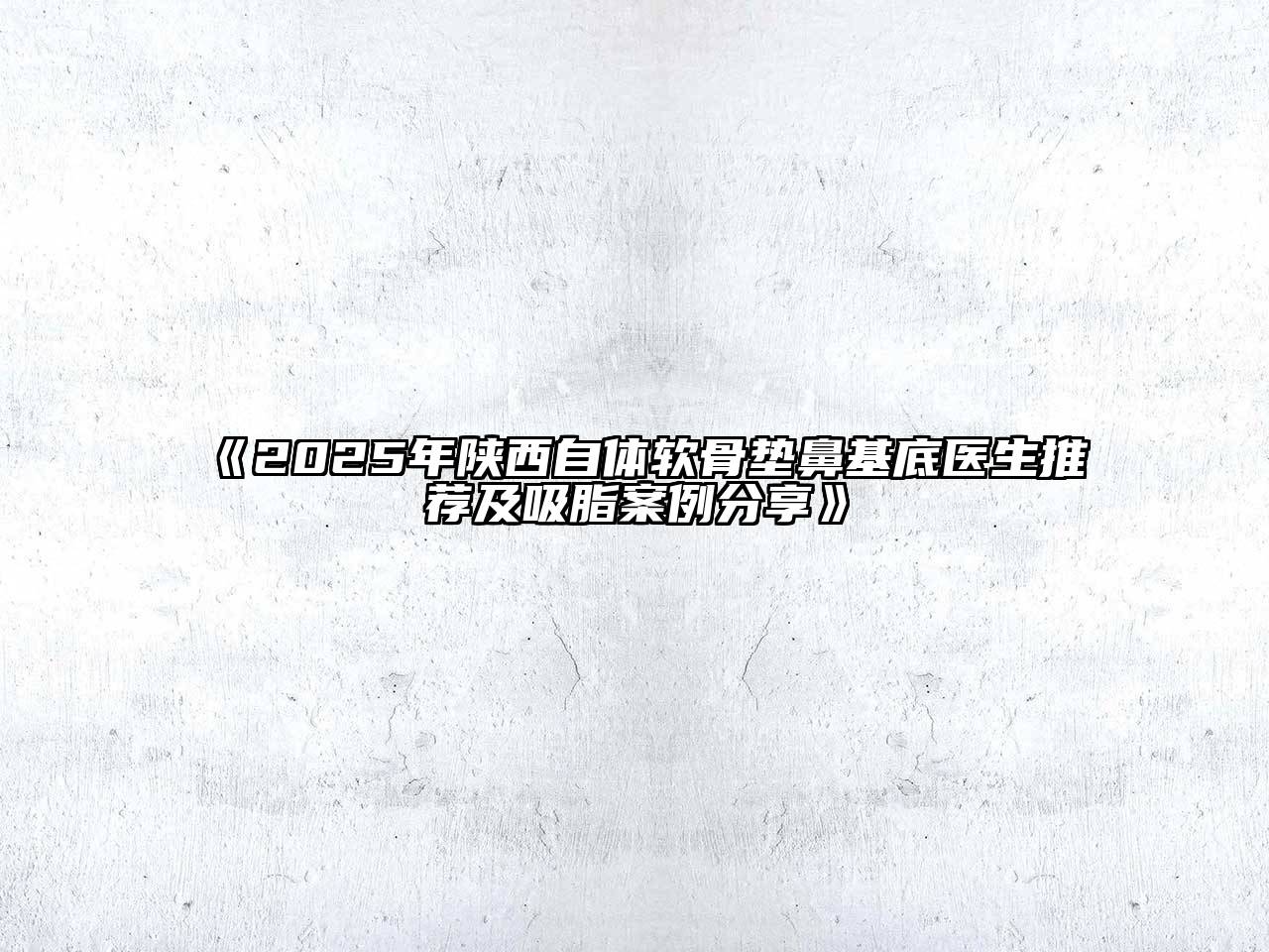 《2025年陕西自体软骨垫鼻基底医生推荐及吸脂案例分享》