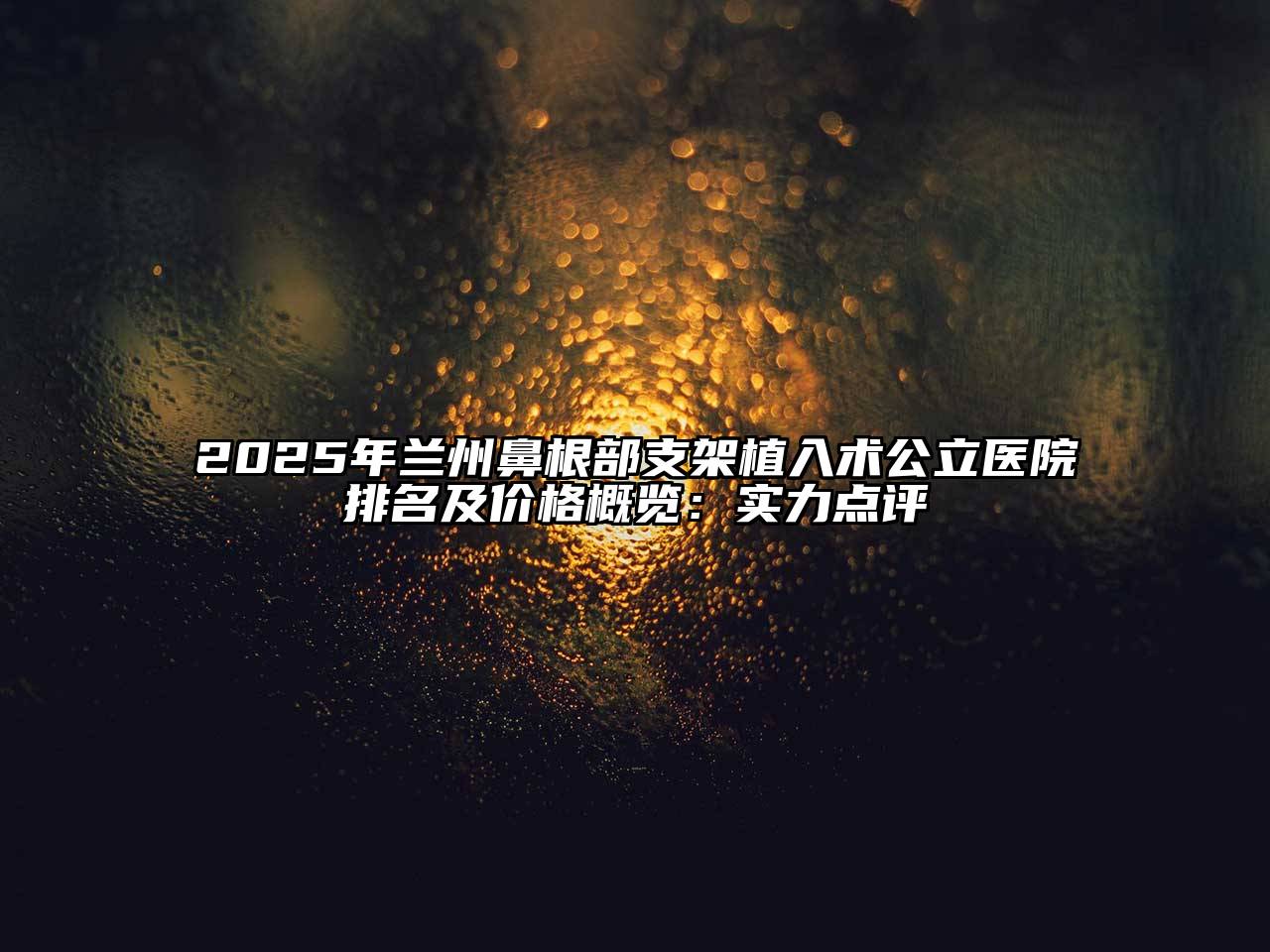 2025年兰州鼻根部支架植入术公立医院排名及价格概览：实力点评