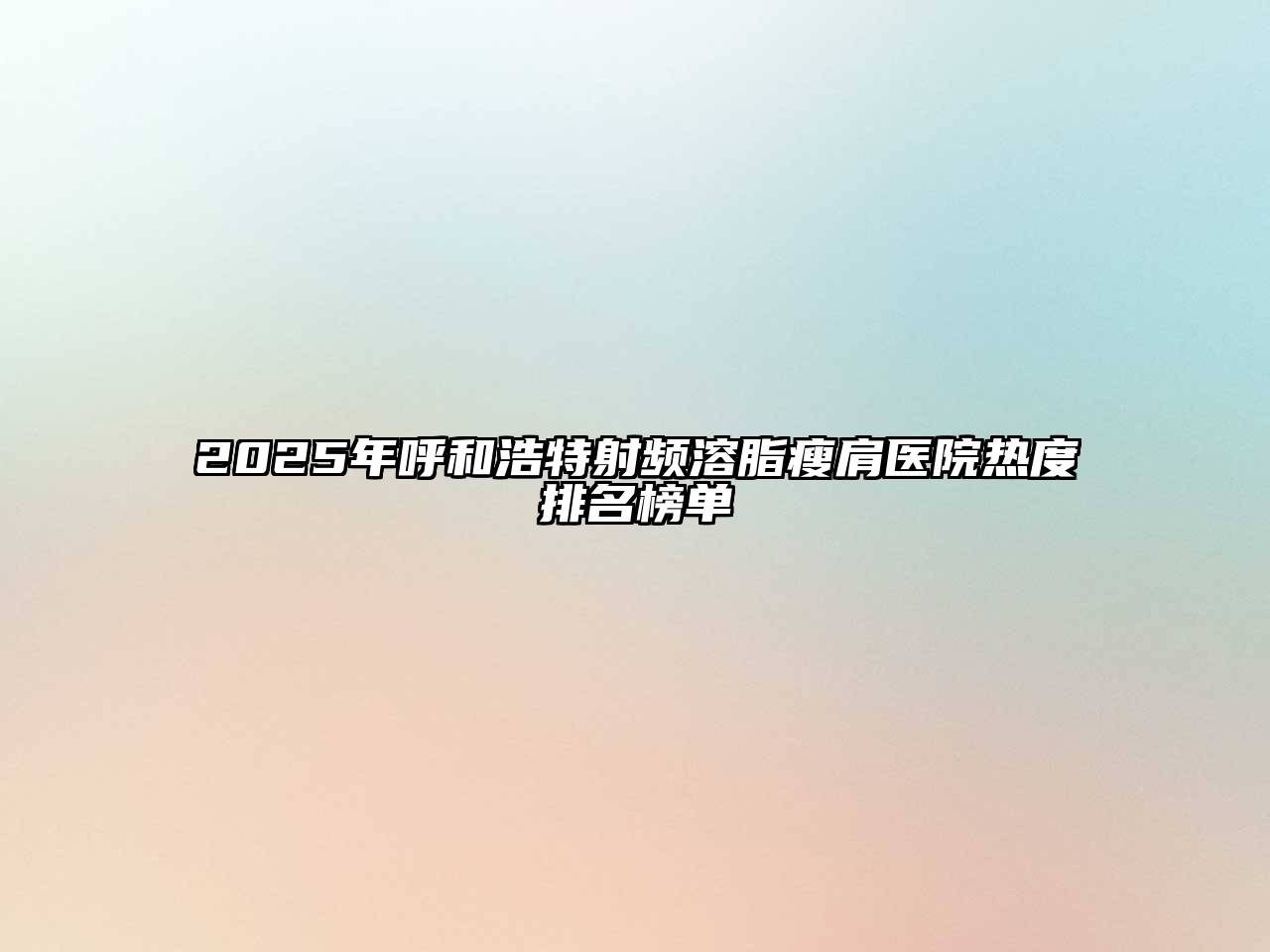 2025年呼和浩特射频溶脂瘦肩医院热度排名榜单