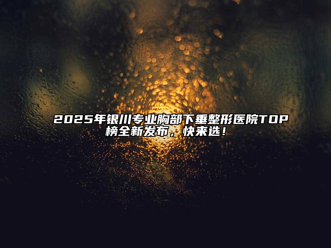 2025年银川专业胸部下垂整形医院TOP榜全新发布，快来选！