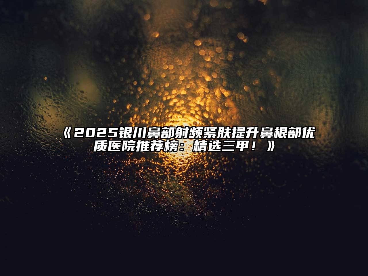 《2025银川鼻部射频紧肤提升鼻根部优质医院推荐榜：精选三甲！》
