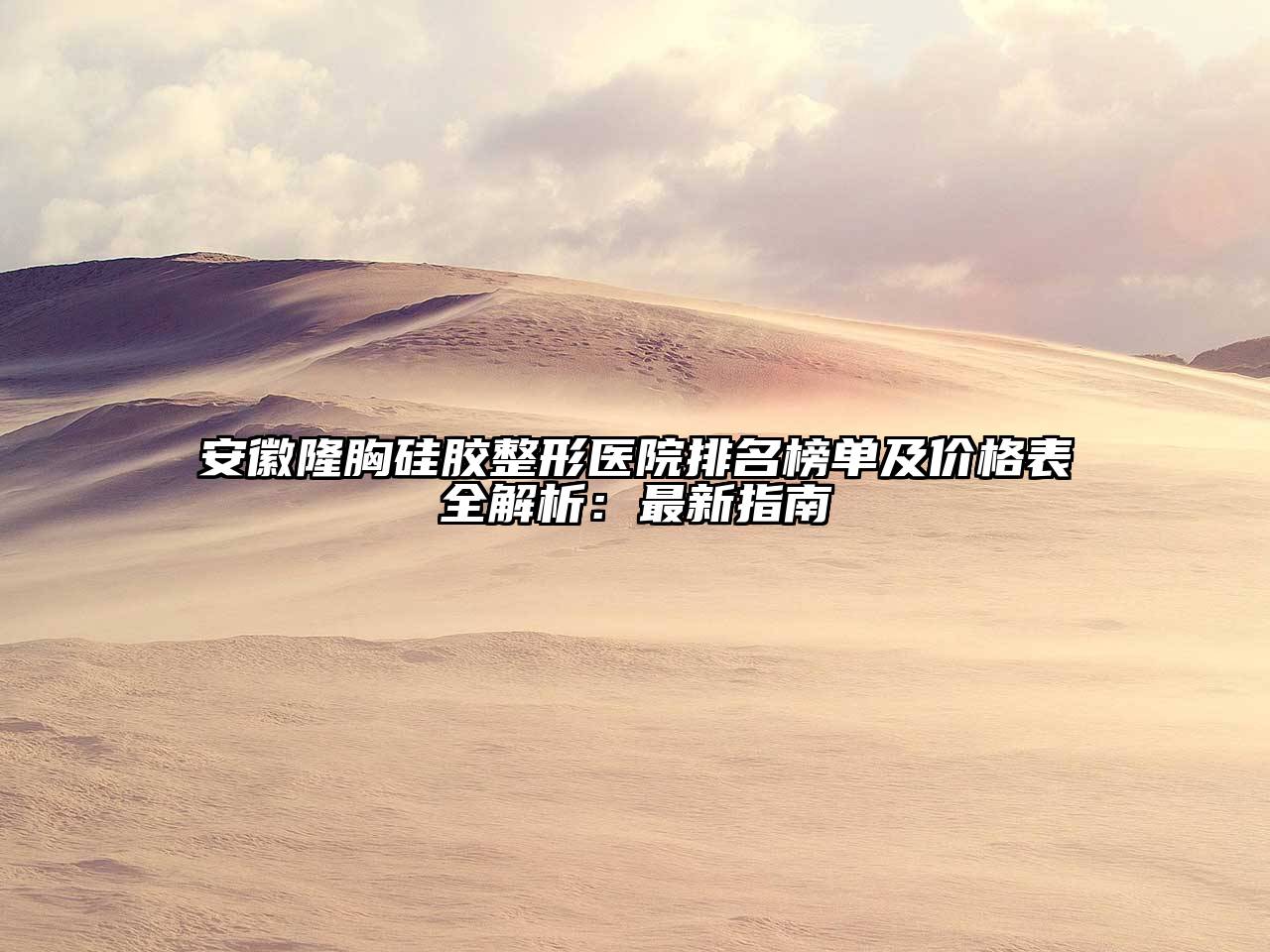 安徽隆胸硅胶整形医院排名榜单及价格表全解析：最新指南