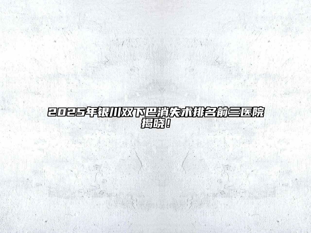2025年银川双下巴消失术排名前三医院揭晓！