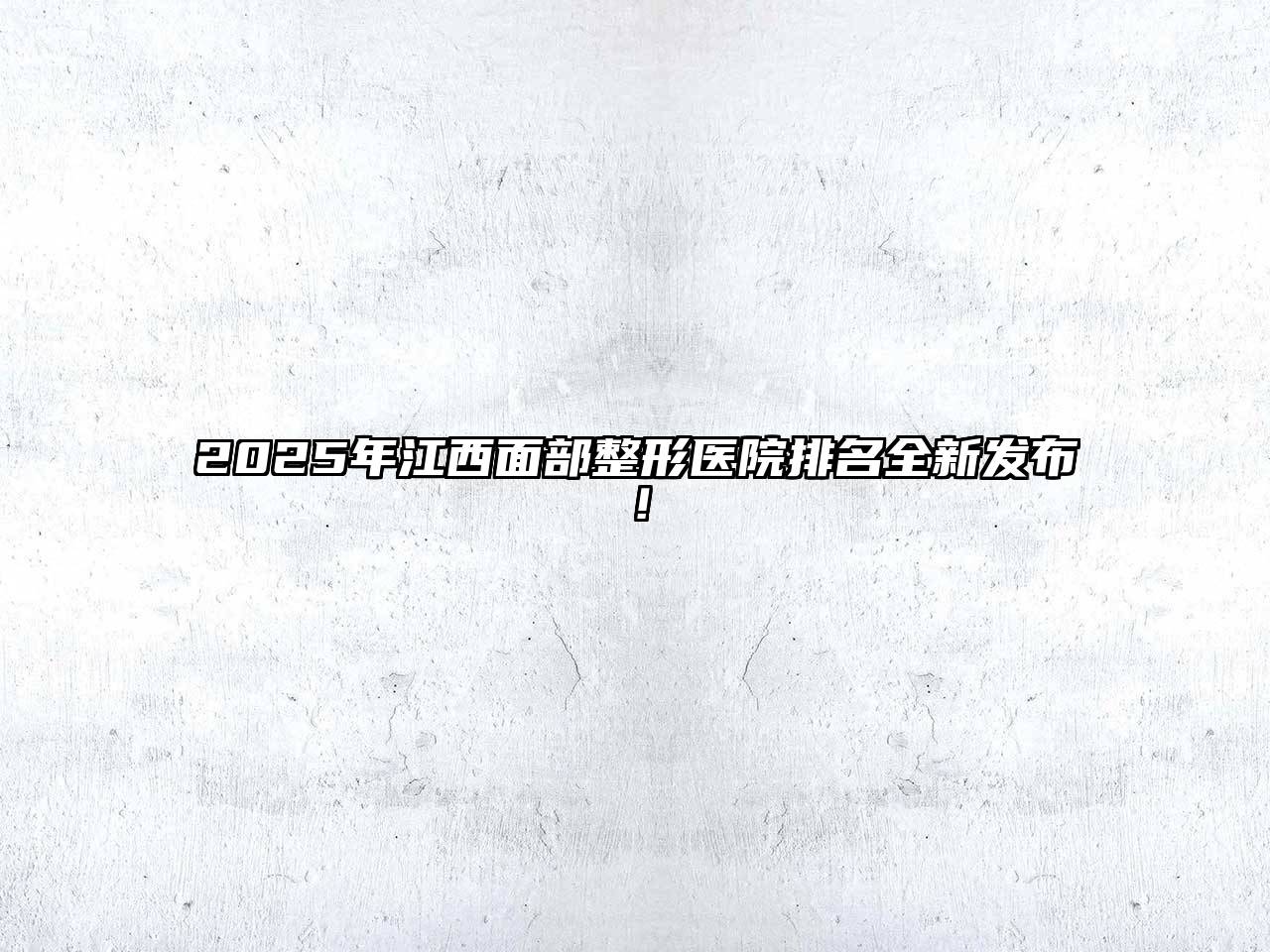 2025年江西面部整形医院排名全新发布！
