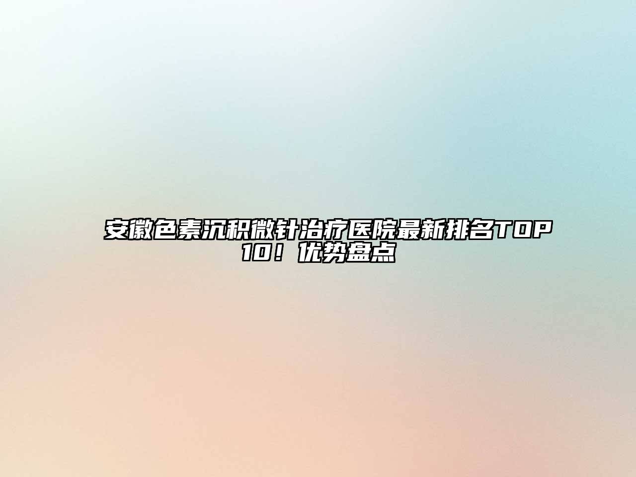 安徽色素沉积微针治疗医院最新排名TOP10！优势盘点