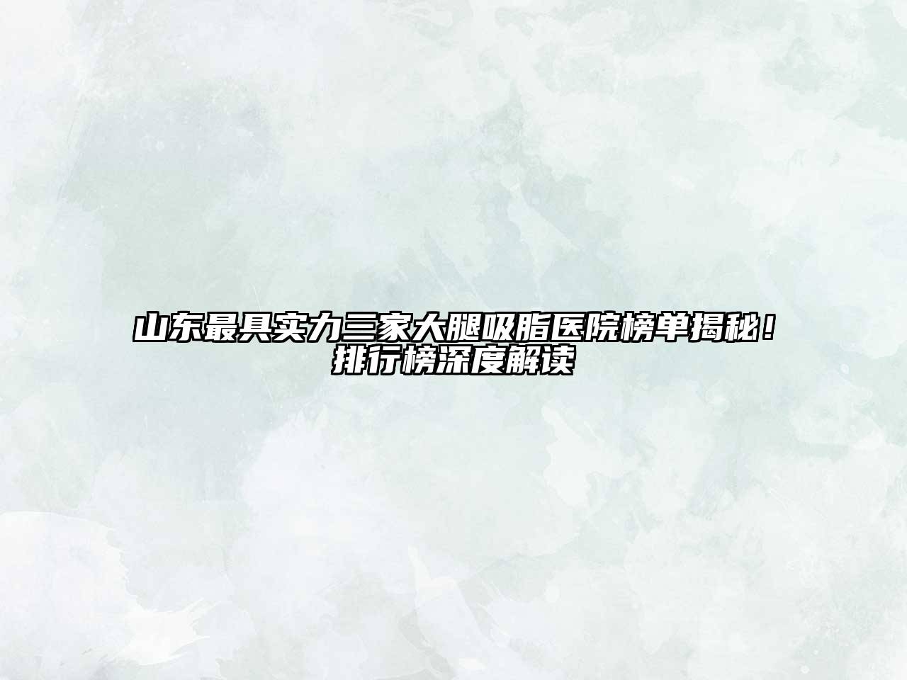 山东最具实力三家大腿吸脂医院榜单揭秘！排行榜深度解读