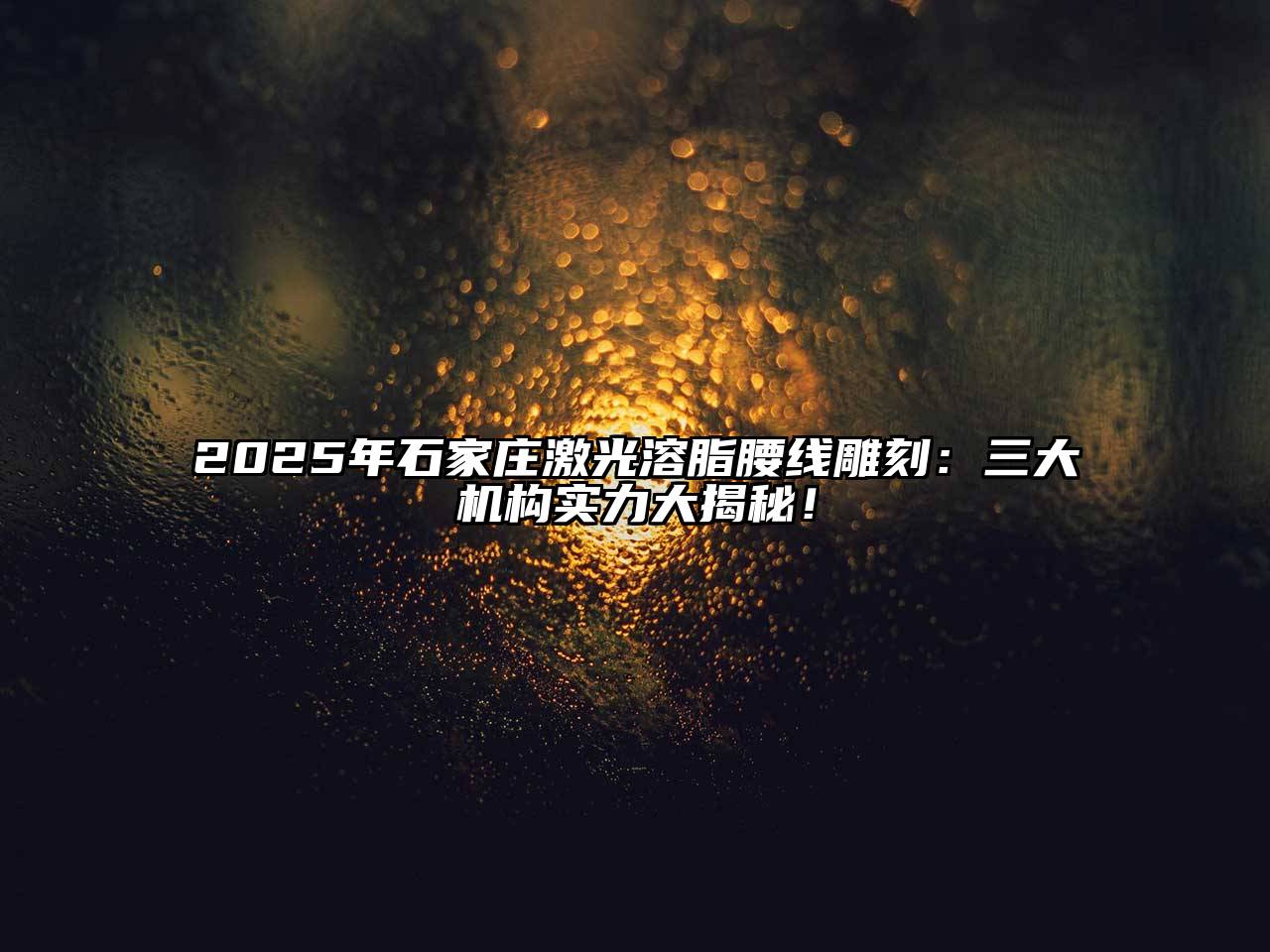 2025年石家庄激光溶脂腰线雕刻：三大机构实力大揭秘！