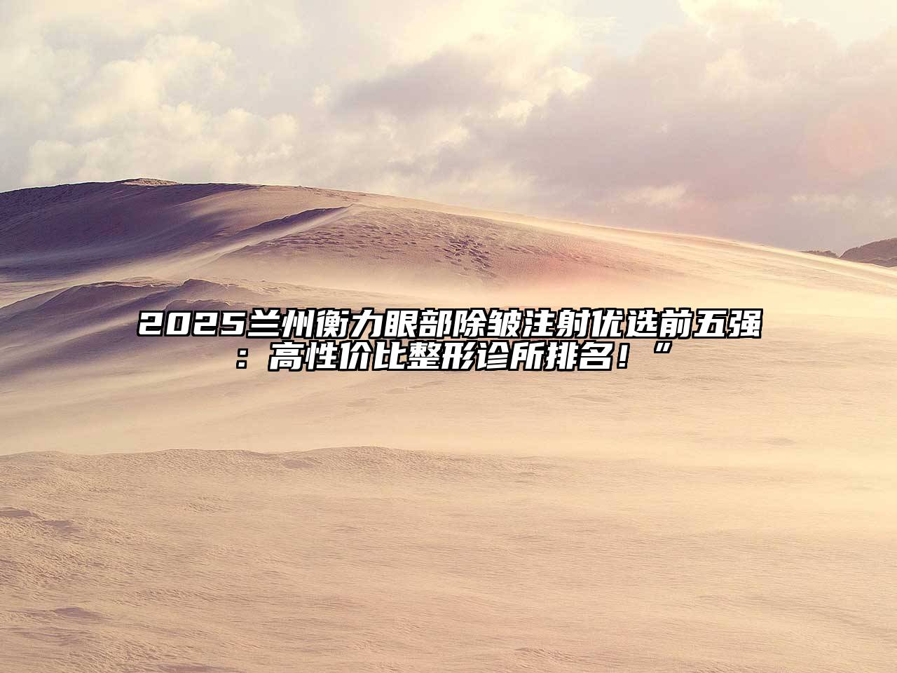 2025兰州衡力眼部除皱注射优选前五强：高性价比整形诊所排名！”