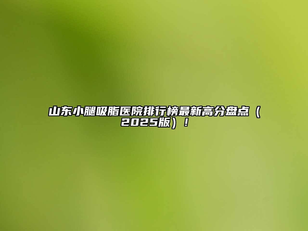 山东小腿吸脂医院排行榜最新高分盘点（2025版）！