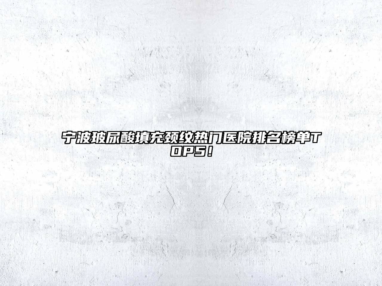 宁波玻尿酸填充颈纹热门医院排名榜单TOP5！