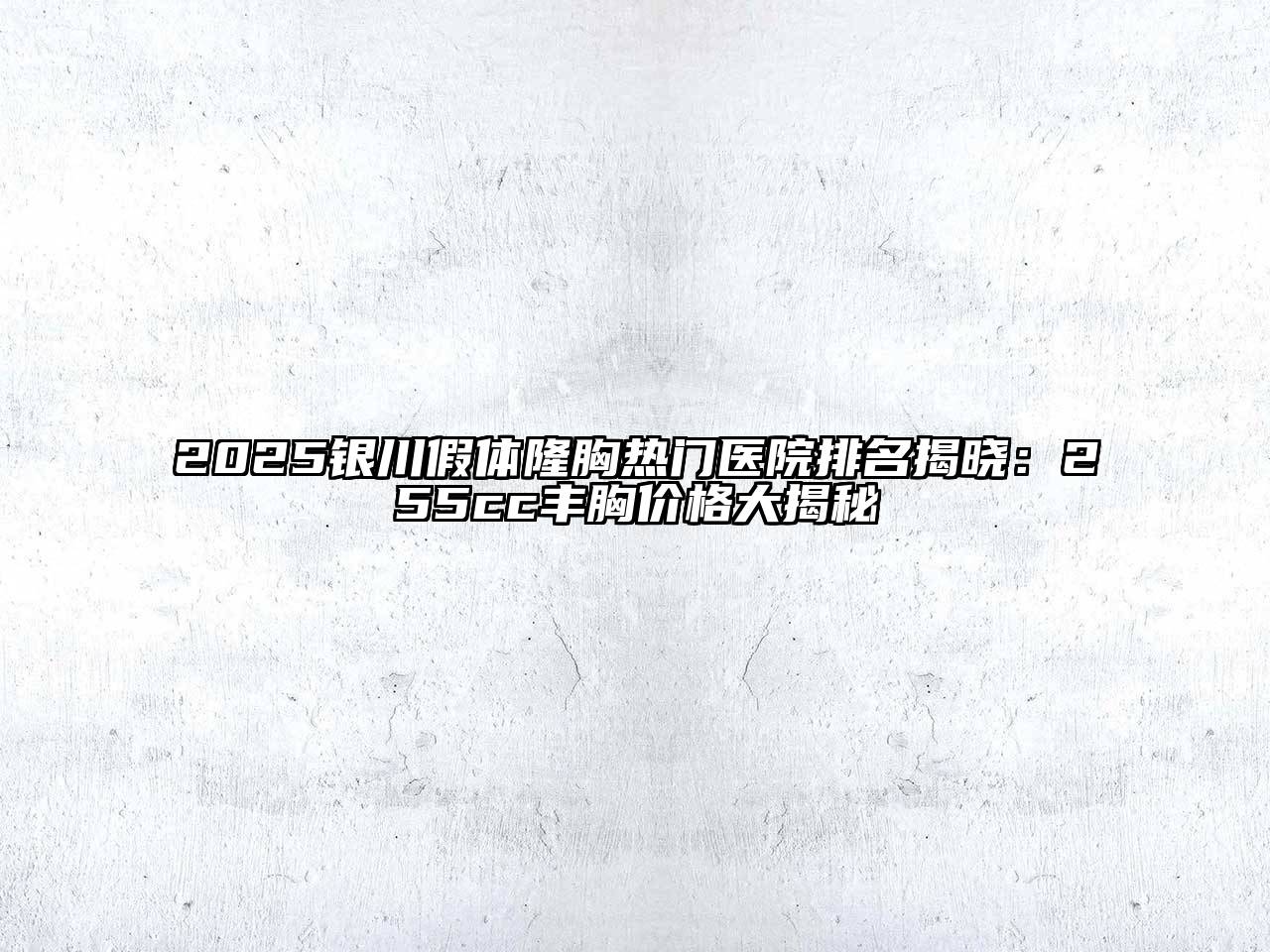 2025银川假体隆胸热门医院排名揭晓：255cc丰胸价格大揭秘