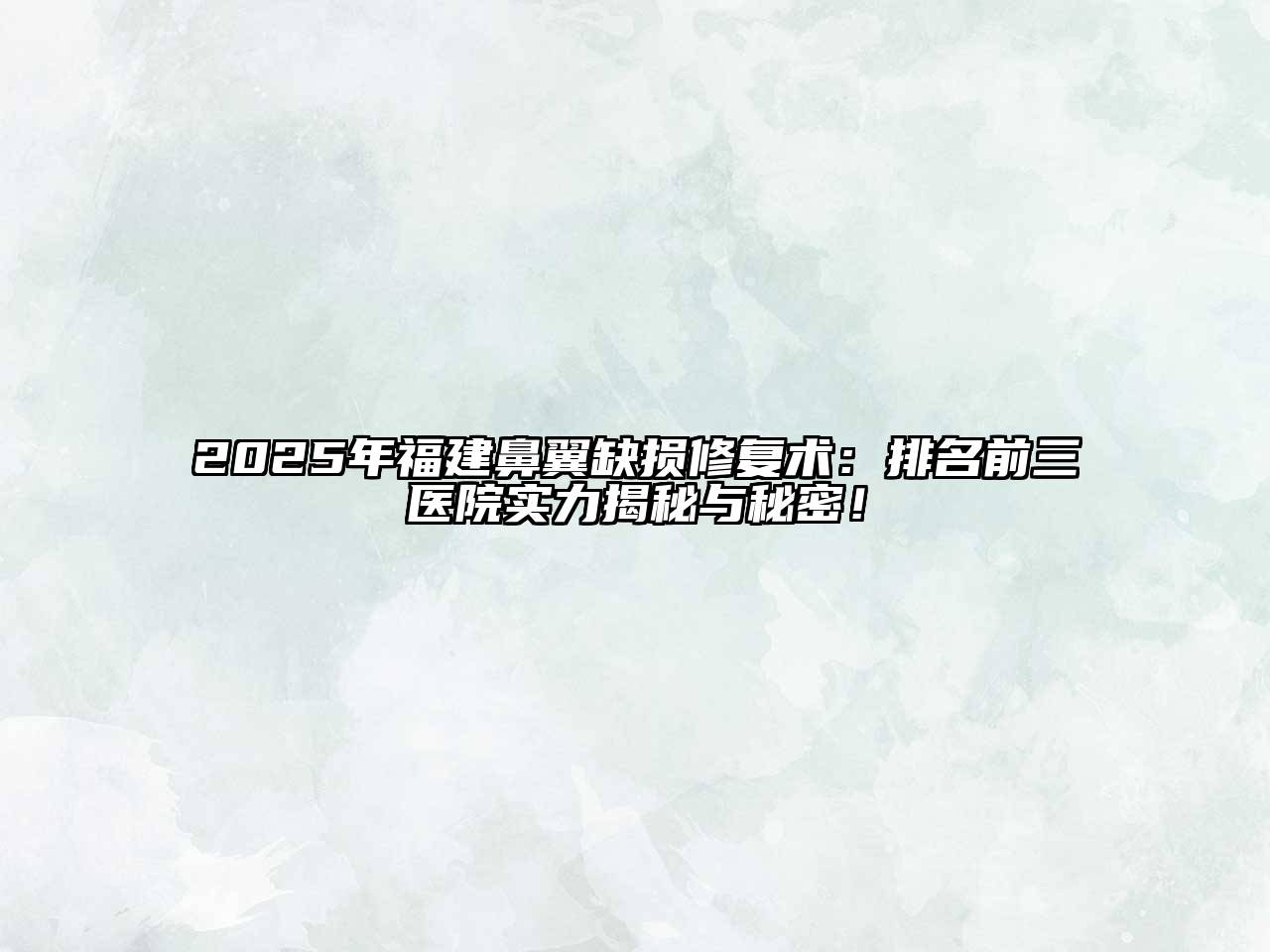 2025年福建鼻翼缺损修复术：排名前三医院实力揭秘与秘密！