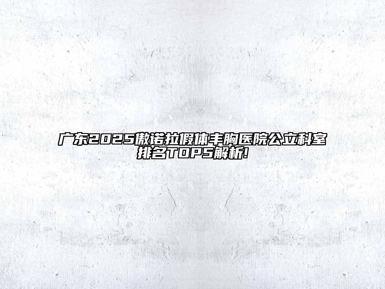 广东2025傲诺拉假体丰胸医院公立科室排名TOP5解析!
