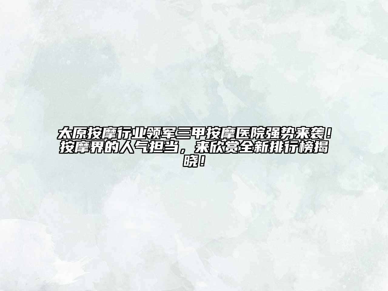 太原按摩行业领军三甲按摩医院强势来袭！按摩界的人气担当，来欣赏全新排行榜揭晓！
