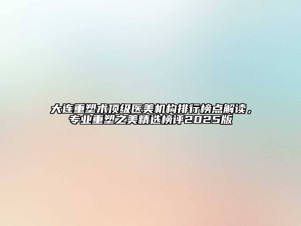 大连重塑术顶级医美机构排行榜点解读，专业重塑之美精选榜评2025版