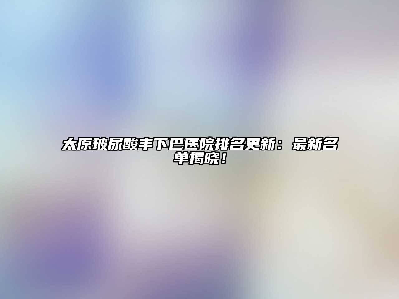 太原玻尿酸丰下巴医院排名更新：最新名单揭晓！