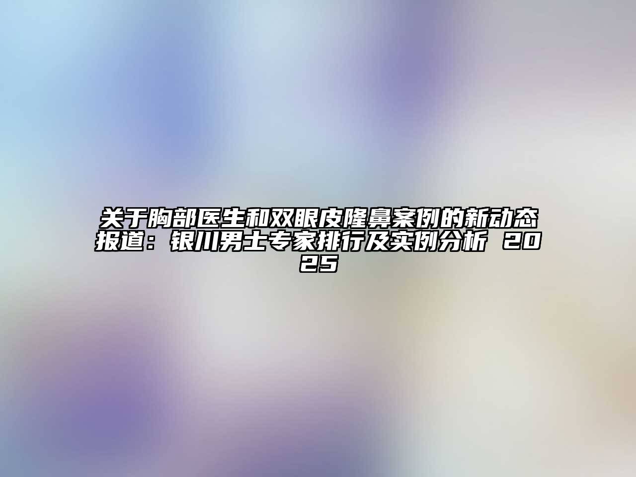 关于胸部医生和双眼皮隆鼻案例的新动态报道：银川男士专家排行及实例分析 2025