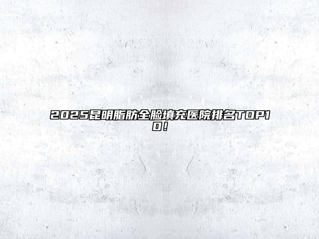 2025昆明脂肪全脸填充医院排名TOP10！