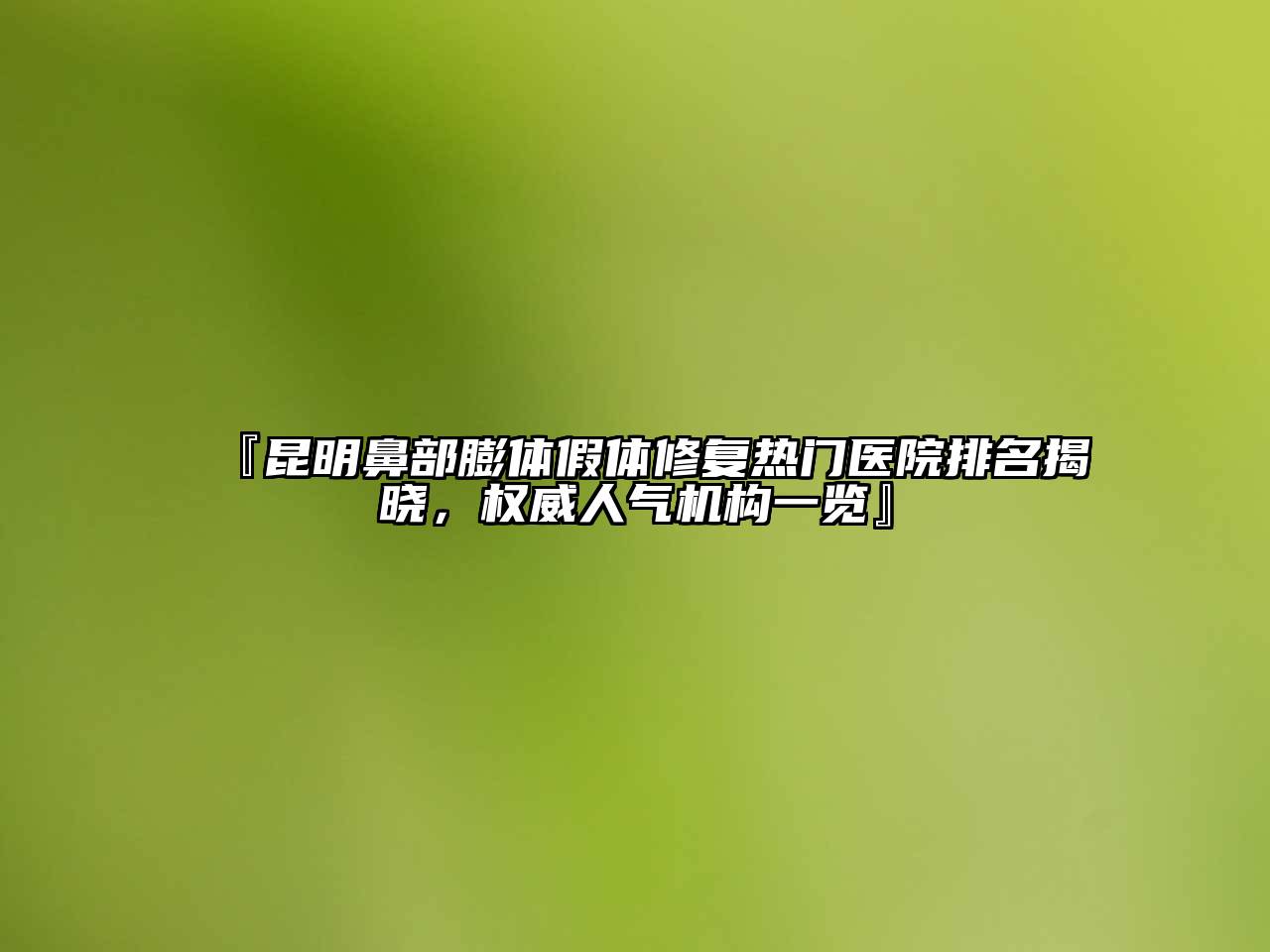 『昆明鼻部膨体假体修复热门医院排名揭晓，权威人气机构一览』