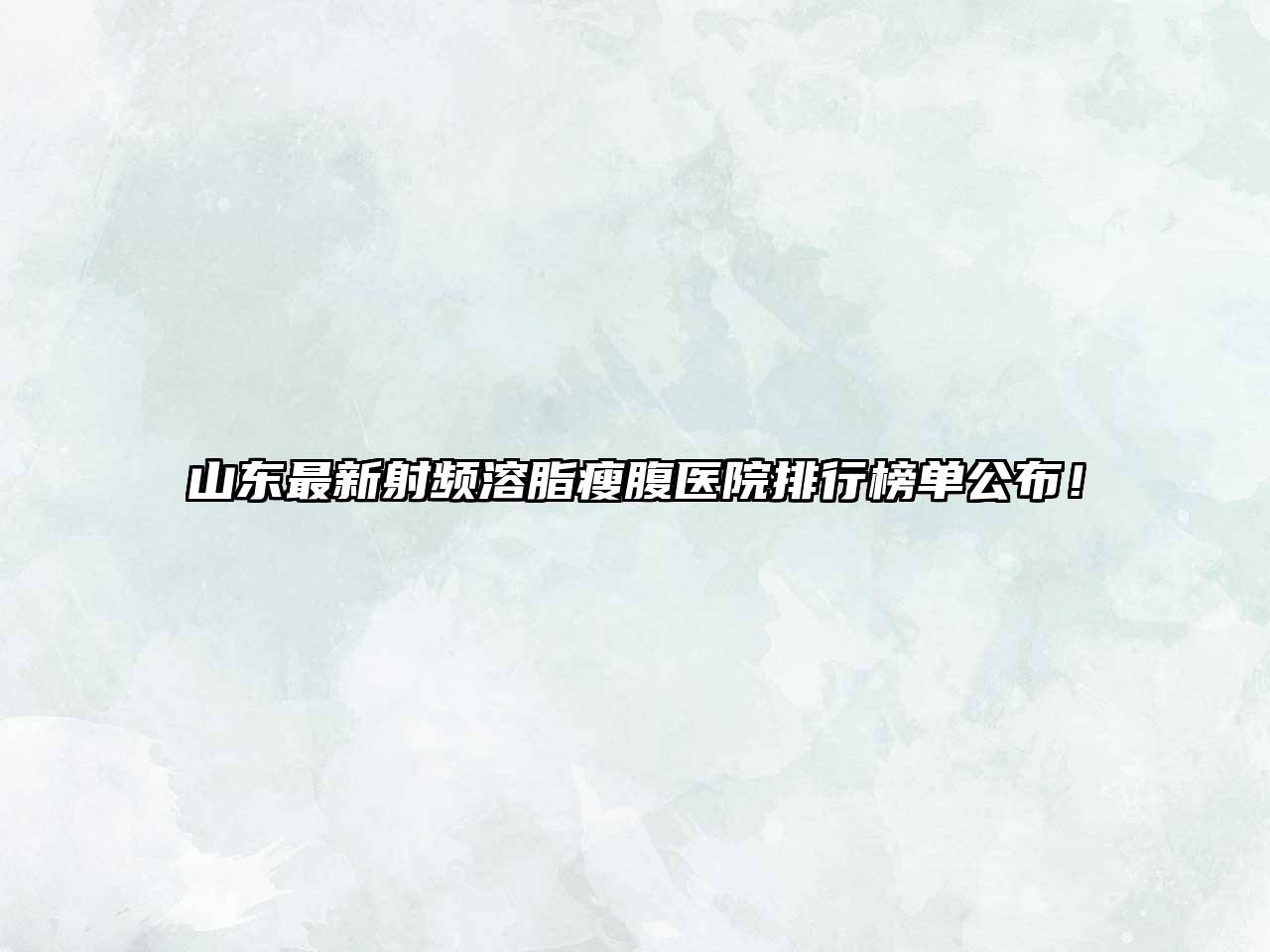 山东最新射频溶脂瘦腹医院排行榜单公布！