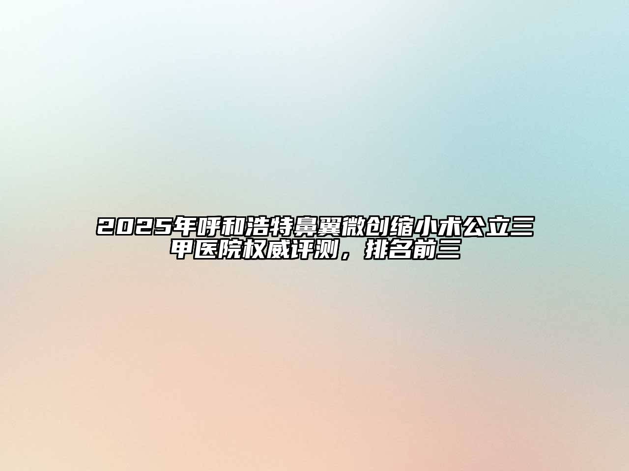 2025年呼和浩特鼻翼微创缩小术公立三甲医院权威评测，排名前三