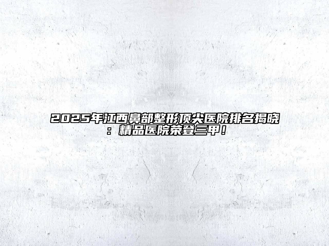 2025年江西鼻部整形顶尖医院排名揭晓：精品医院荣登三甲！