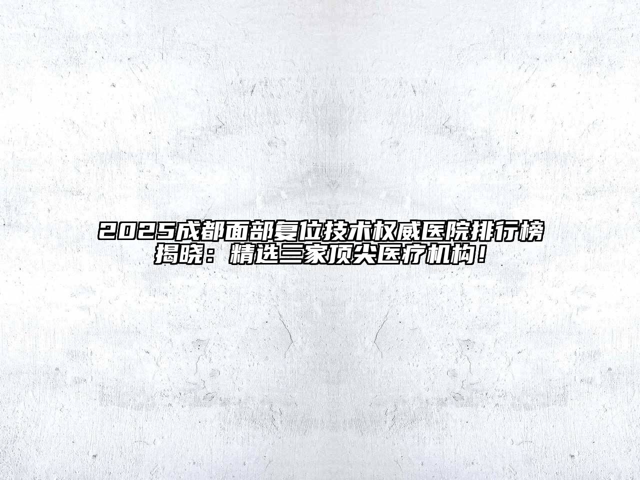 2025成都面部复位技术权威医院排行榜揭晓：精选三家顶尖医疗机构！