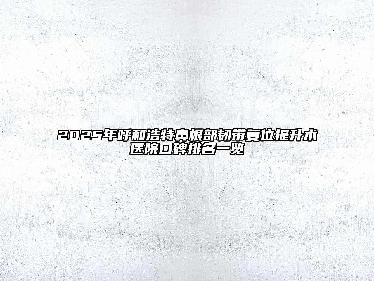 2025年呼和浩特鼻根部韧带复位提升术医院口碑排名一览