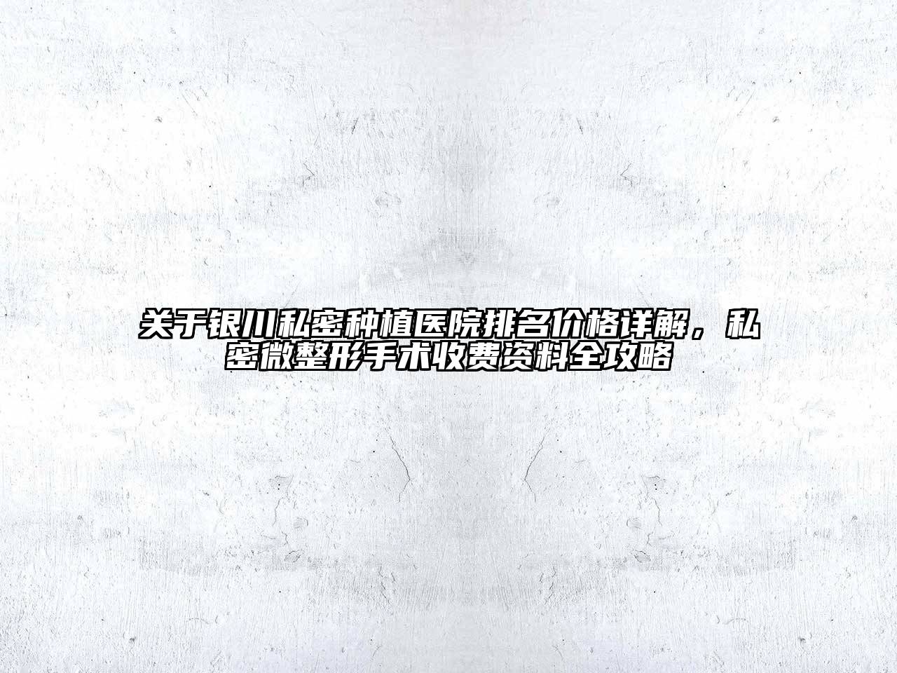 关于银川私密种植医院排名价格详解，私密微整形手术收费资料全攻略