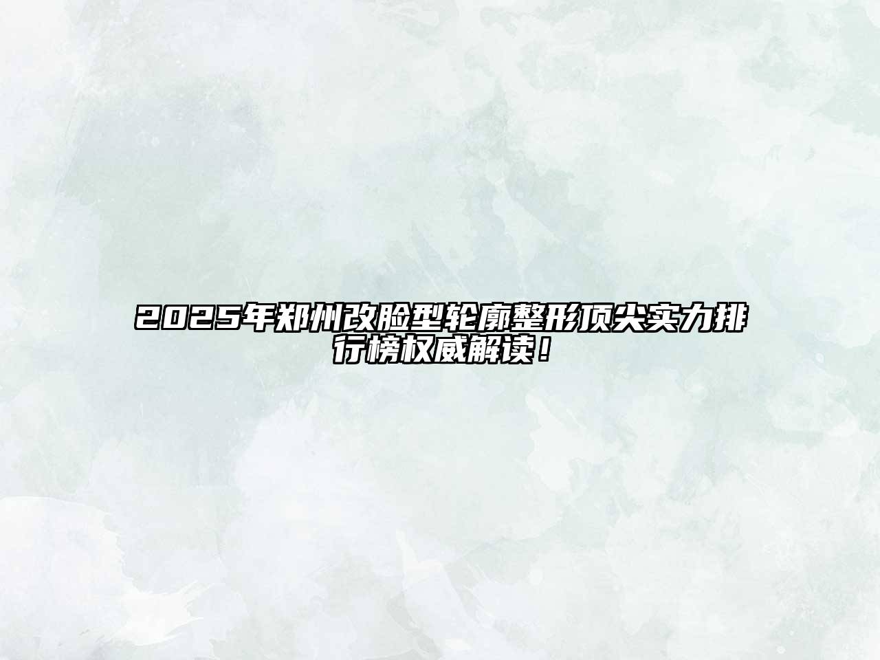 2025年郑州改脸型轮廓整形顶尖实力排行榜权威解读！