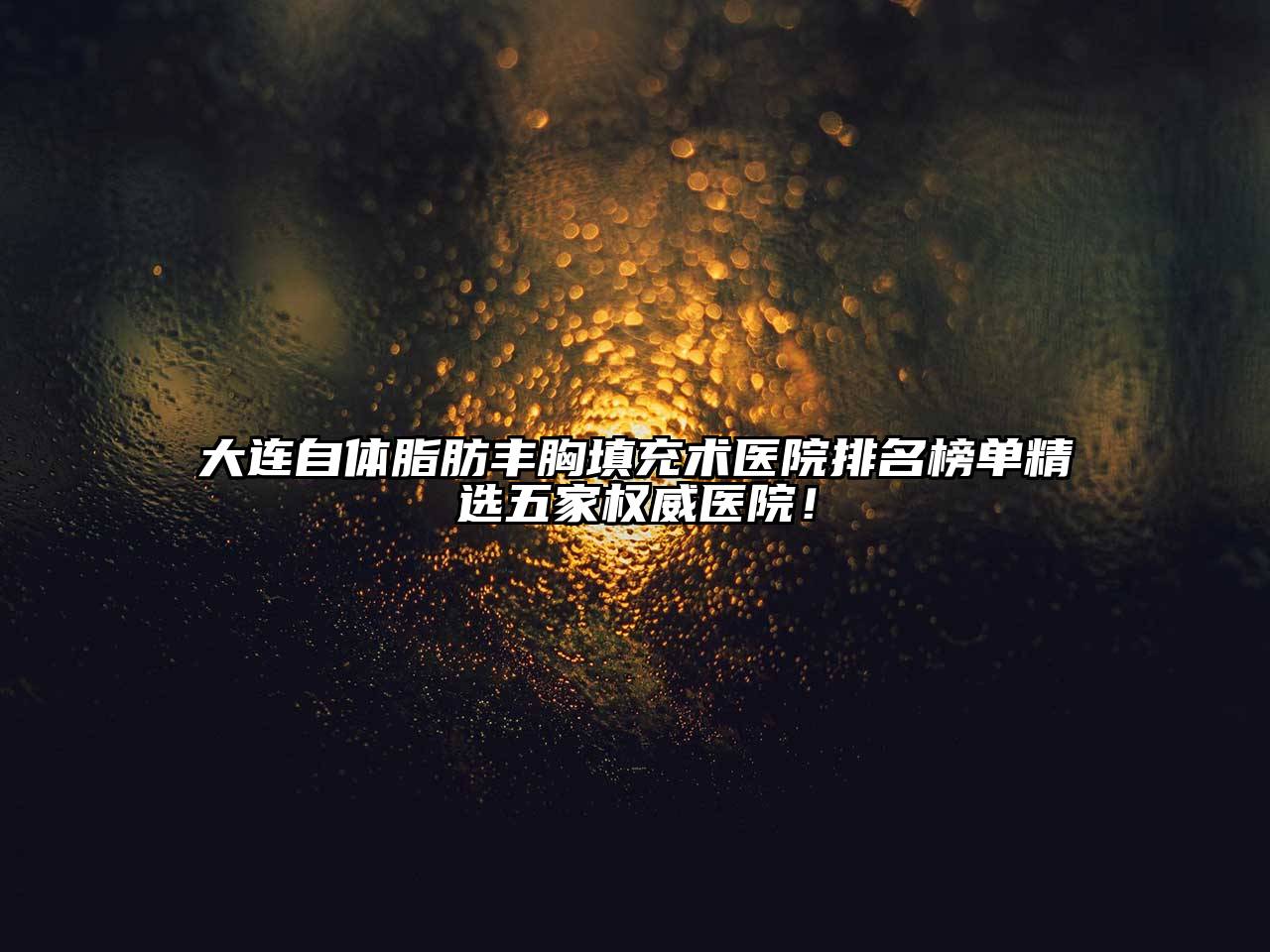 大连自体脂肪丰胸填充术医院排名榜单精选五家权威医院！