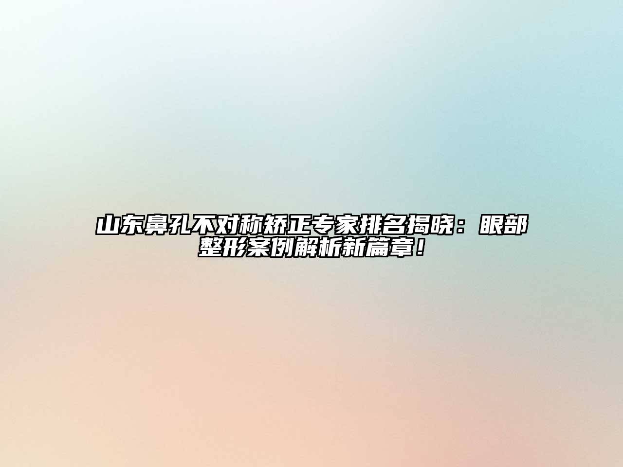山东鼻孔不对称矫正专家排名揭晓：眼部整形案例解析新篇章！